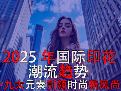 2025年国际印花潮流趋势:九大元素引领时尚新风尚 2025年国际印花潮流趋势:九大元素引领时尚新风尚