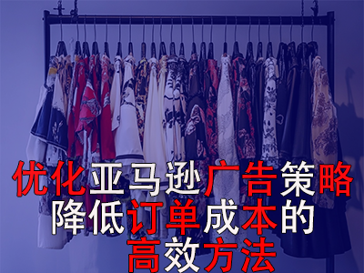 优化亚马逊广告策略,降低订单成本的高效方法 优化亚马逊广告策略,降低订单成本的高效方法