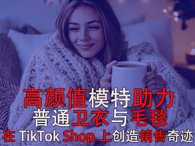 高颜值模特助力，普通卫衣与毛毯在TikTok Shop上创造销售奇迹