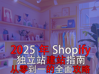 2025年Shopify独立站建站指南:从零到一的全面攻略 2025年Shopify独立站建站指南:从零到一的全面攻略