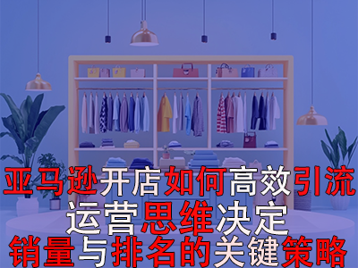 亚马逊开店如何高效引流：运营思维决定销量与排名的关键策略