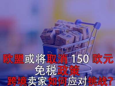 欧盟或将取消150欧元免税政策,跨境卖家如何应对挑战? 欧盟或将取消150欧元免税政策,跨境卖家如何应对挑战?