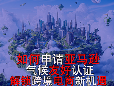 如何申请亚马逊气候友好认证?解锁跨境电商新机遇 如何申请亚马逊气候友好认证?解锁跨境电商新机遇